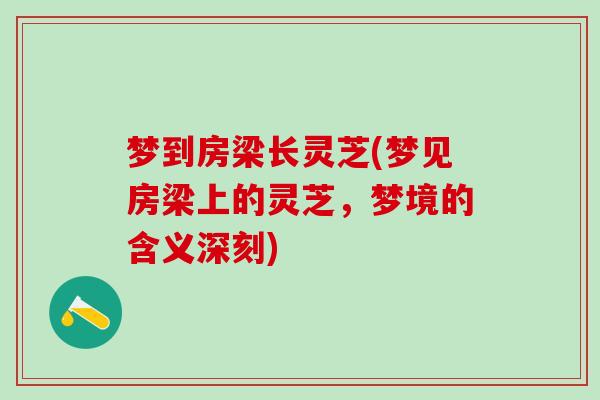 梦到房梁长灵芝(梦见房梁上的灵芝，梦境的含义深刻)