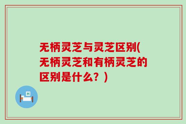 无柄灵芝与灵芝区别(无柄灵芝和有柄灵芝的区别是什么？)