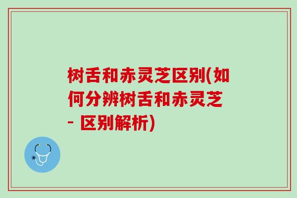 树舌和赤灵芝区别(如何分辨树舌和赤灵芝 - 区别解析)