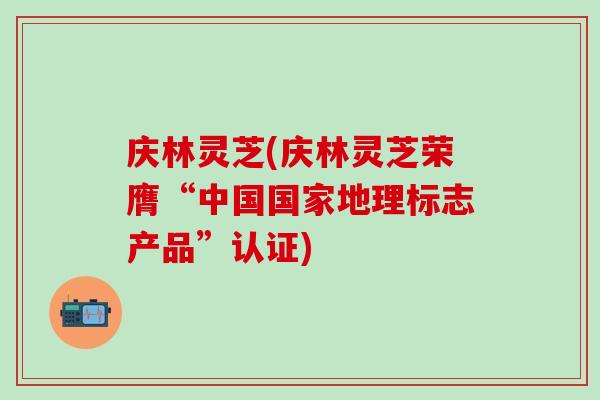 庆林灵芝(庆林灵芝荣膺“中国国家地理标志产品”认证)