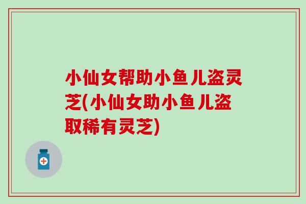 小仙女帮助小鱼儿盗灵芝(小仙女助小鱼儿盗取稀有灵芝)
