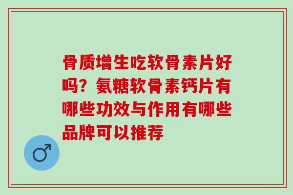 骨质增生吃软骨素片好吗？氨糖软骨素钙片有哪些功效与作用有哪些品牌可以推荐