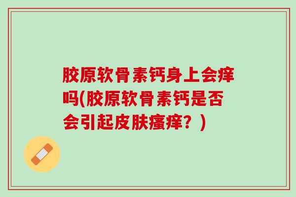 胶原软骨素钙身上会痒吗(胶原软骨素钙是否会引起皮肤瘙痒？)