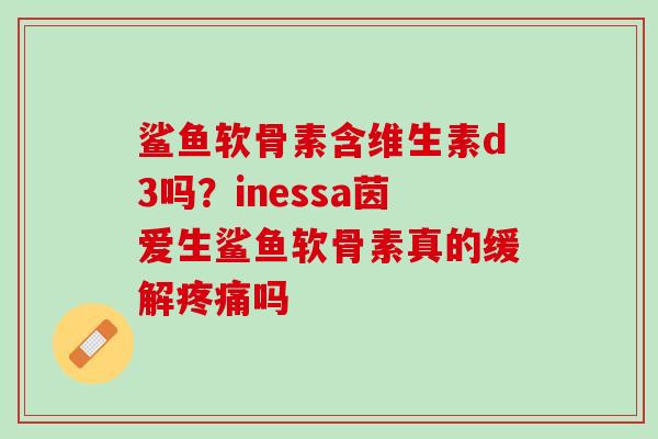 鲨鱼软骨素含维生素d3吗？inessa茵爱生鲨鱼软骨素真的缓解疼痛吗