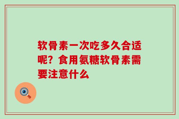 软骨素一次吃多久合适呢？食用氨糖软骨素需要注意什么