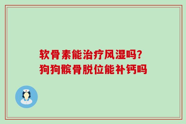软骨素能治疗风湿吗？狗狗髌骨脱位能补钙吗