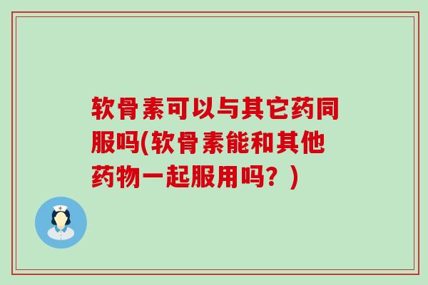 软骨素可以与其它药同服吗(软骨素能和其他药物一起服用吗？)