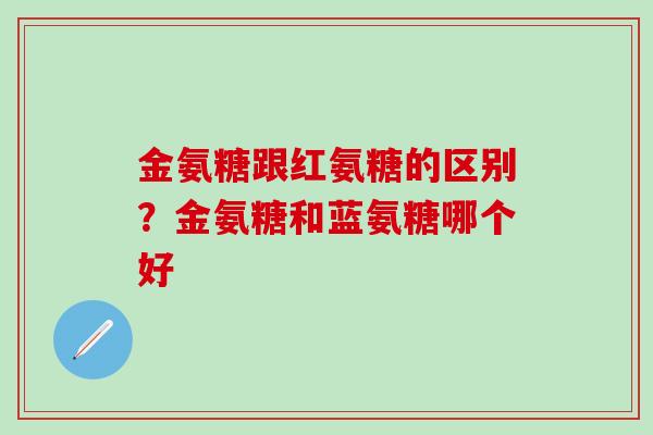 金氨糖跟红氨糖的区别？金氨糖和蓝氨糖哪个好