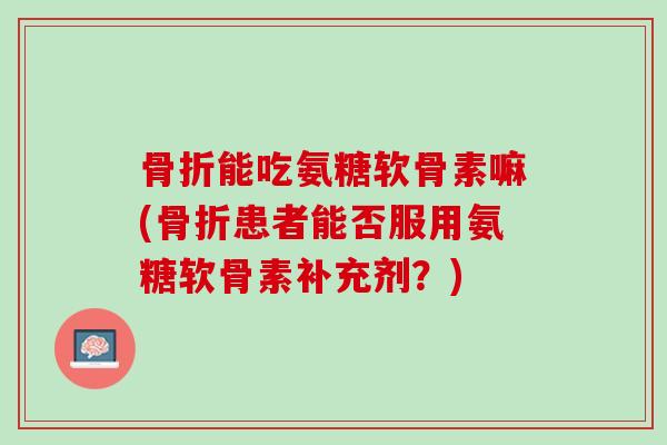 骨折能吃氨糖软骨素嘛(骨折患者能否服用氨糖软骨素补充剂？)