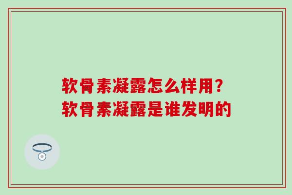 软骨素凝露怎么样用？软骨素凝露是谁发明的