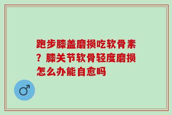 跑步膝盖磨损吃软骨素？膝关节软骨轻度磨损怎么办能自愈吗