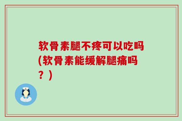 软骨素腿不疼可以吃吗(软骨素能缓解腿痛吗？)