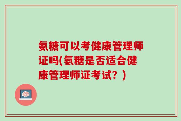 氨糖可以考健康管理师证吗(氨糖是否适合健康管理师证考试？)