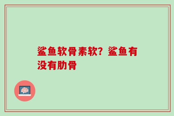 鲨鱼软骨素软？鲨鱼有没有肋骨