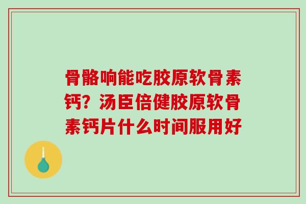 骨骼响能吃胶原软骨素钙？汤臣倍健胶原软骨素钙片什么时间服用好