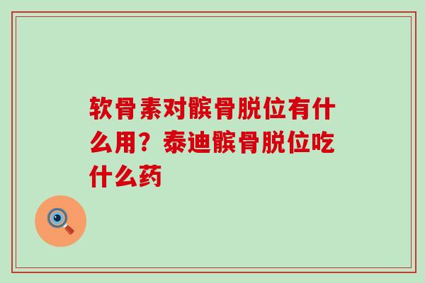 软骨素对髌骨脱位有什么用？泰迪髌骨脱位吃什么药