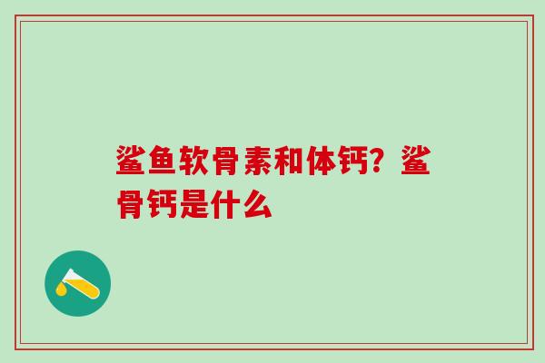鲨鱼软骨素和体钙？鲨骨钙是什么