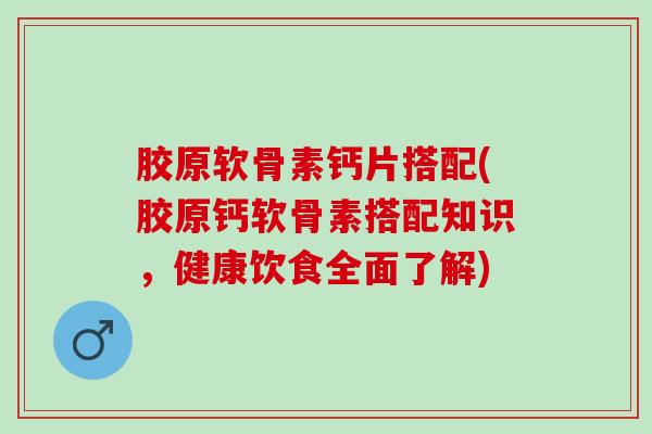 胶原软骨素钙片搭配(胶原钙软骨素搭配知识，健康饮食全面了解)