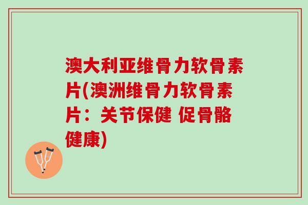 澳大利亚维骨力软骨素片(澳洲维骨力软骨素片：关节保健 促骨骼健康)