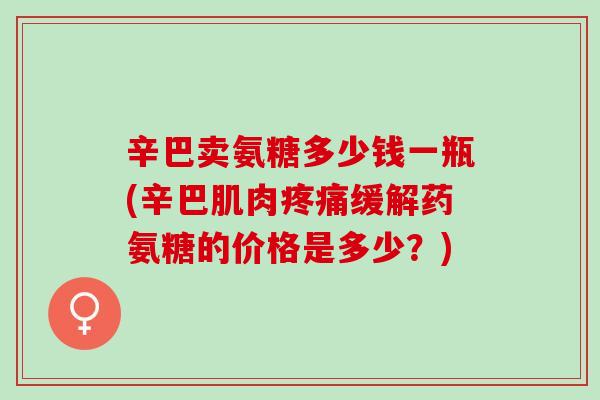 辛巴卖氨糖多少钱一瓶(辛巴肌肉疼痛缓解药氨糖的价格是多少？)