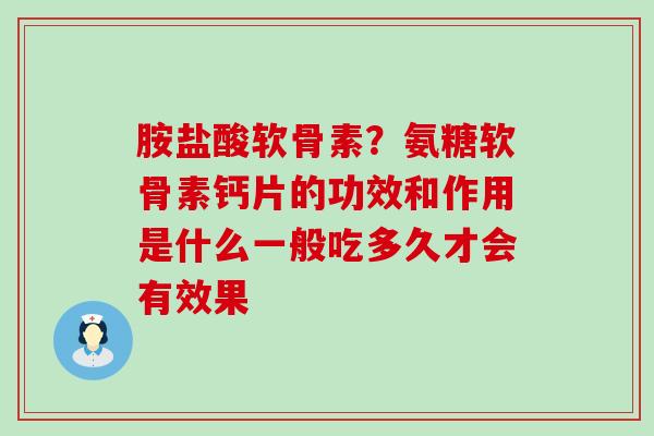 胺盐酸软骨素？氨糖软骨素钙片的功效和作用是什么一般吃多久才会有效果