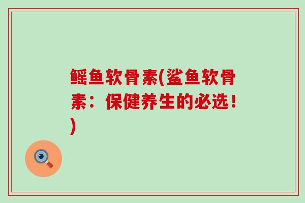 鳐鱼软骨素(鲨鱼软骨素：保健养生的必选！)