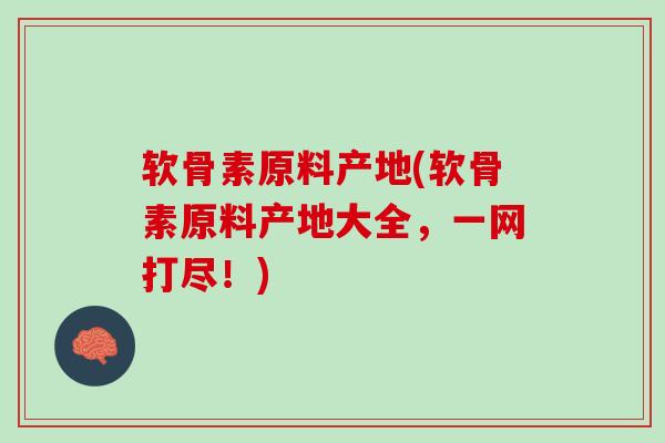 软骨素原料产地(软骨素原料产地大全，一网打尽！)