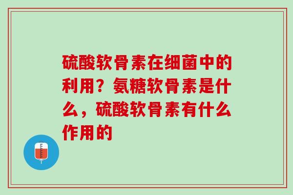 硫酸软骨素在细菌中的利用？氨糖软骨素是什么，硫酸软骨素有什么作用的