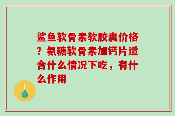 鲨鱼软骨素软胶囊价格？氨糖软骨素加钙片适合什么情况下吃，有什么作用