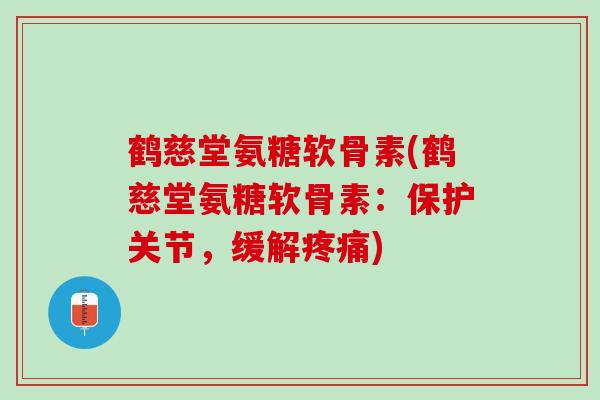 鹤慈堂氨糖软骨素(鹤慈堂氨糖软骨素：保护关节，缓解疼痛)