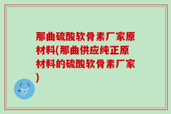 那曲硫酸软骨素厂家原材料(那曲供应纯正原材料的硫酸软骨素厂家)