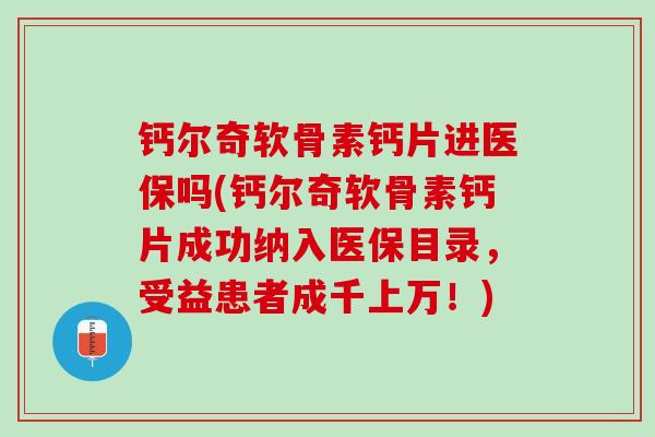 钙尔奇软骨素钙片进医保吗(钙尔奇软骨素钙片成功纳入医保目录，受益患者成千上万！)
