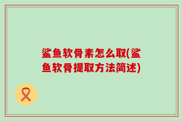 鲨鱼软骨素怎么取(鲨鱼软骨提取方法简述)