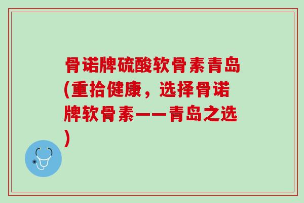 骨诺牌硫酸软骨素青岛(重拾健康，选择骨诺牌软骨素——青岛之选)