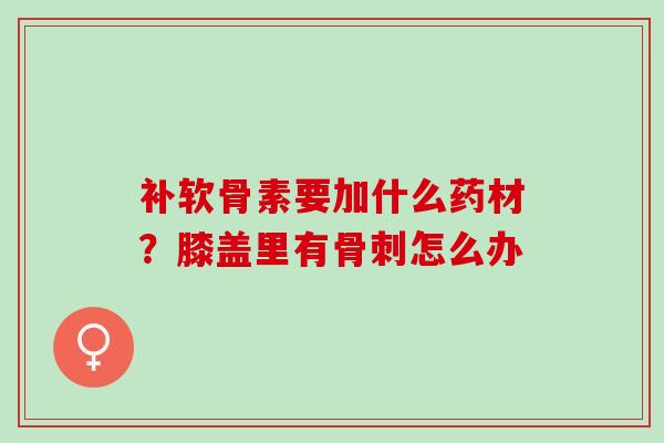 补软骨素要加什么药材？膝盖里有骨刺怎么办