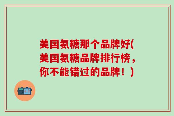 美国氨糖那个品牌好(美国氨糖品牌排行榜，你不能错过的品牌！)
