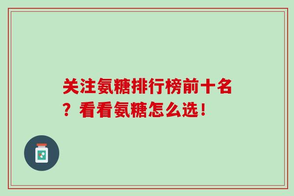 关注氨糖排行榜前十名？看看氨糖怎么选！