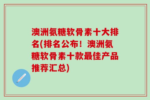 澳洲氨糖软骨素十大排名(排名公布!澳洲氨糖软骨素十款佳产品推荐汇总) 澳洲氨糖软骨素十大排名(排名公布!澳洲氨糖软骨素十款佳产品推荐汇总)