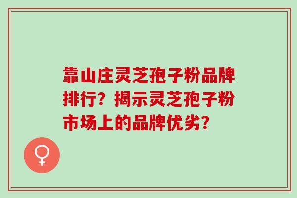 灵芝孢子粉品牌排行？揭示灵芝孢子粉市场上的品牌优劣？