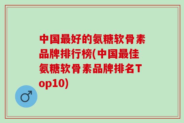 中国最好的氨糖软骨素品牌排行榜(中国最佳氨糖软骨素品牌排名Top10)