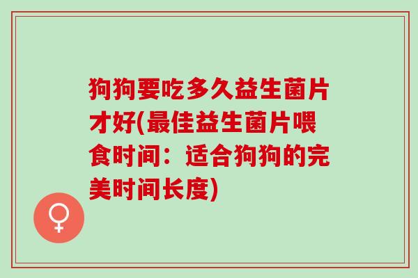 狗狗要吃多久益生菌片才好(最佳益生菌片喂食时间：适合狗狗的完美时间长度)