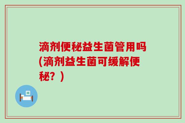 滴剂便秘益生菌管用吗(滴剂益生菌可缓解便秘？)