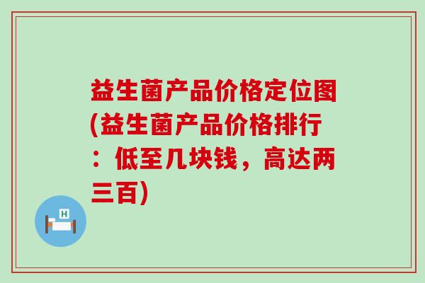 益生菌产品价格定位图(益生菌产品价格排行：低至几块钱，高达两三百)