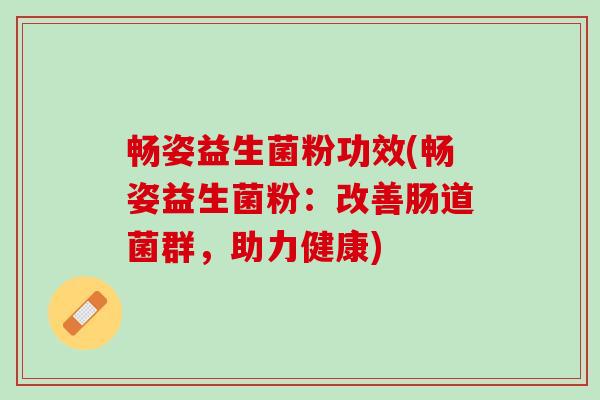 畅姿益生菌粉功效(畅姿益生菌粉：改善肠道菌群，助力健康)
