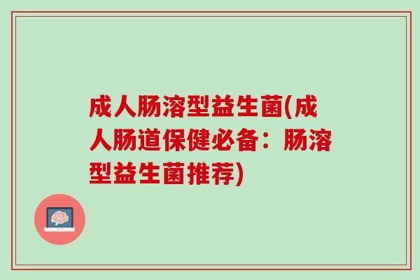 成人肠溶型益生菌(成人肠道保健必备：肠溶型益生菌推荐)