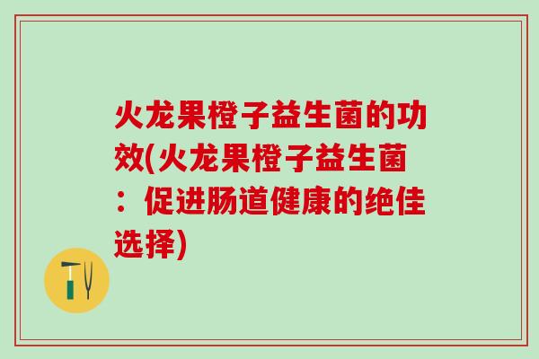 火龙果橙子益生菌的功效(火龙果橙子益生菌：促进肠道健康的绝佳选择)