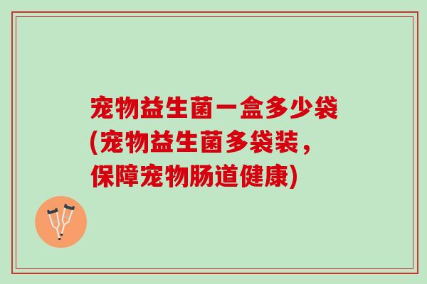 宠物益生菌一盒多少袋(宠物益生菌多袋装，保障宠物肠道健康)