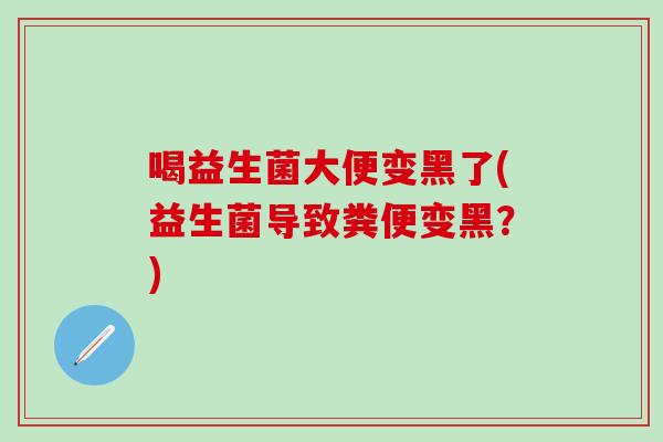喝益生菌大便变黑了(益生菌导致粪便变黑？)
