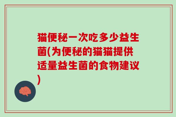 猫便秘一次吃多少益生菌(为便秘的猫猫提供适量益生菌的食物建议)