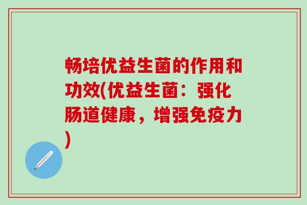 畅培优益生菌的作用和功效(优益生菌：强化肠道健康，增强免疫力)